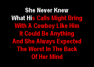 She Never Knew
What His Calls Might Bring
With A Cowboy Like Him
It Could Be Anything
And She Always Expected
The Worst In The Back

Of Her Mind I