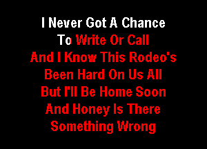 I Never Got A Chance
To Write Or Call
And I Know This Rodeo's
Been Hard On Us All

But I'll Be Home Soon
And Honey Is There
Something Wrong