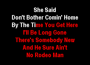 She Said
Don't Bother Comin' Home
By The Time You Get Here

I'll Be Long Gone
There's Somebody New
And He Sure Ain't
No Rodeo Man