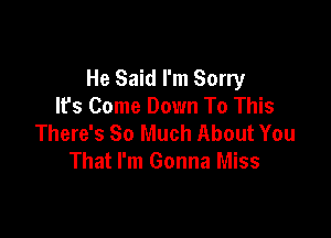 He Said I'm Sorry
It's Come Down To This

There's So Much About You
That I'm Gonna Miss