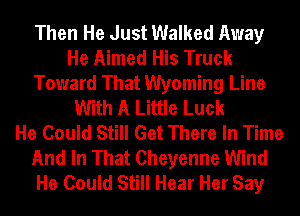 Then He Just Walked Away
He Aimed His Truck
Toward That Wyoming Line
With A Little Luck
He Could Still Get There In Time
And In That Cheyenne Wind
He Could Still Hear Her Say