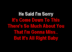 He Said I'm Sorry
It's Come Down To This
There's So Much About You

That I'm Gonna Miss
But It's All Right Baby