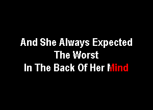 And She Always Expected
The Worst

In The Back Of Her Mind