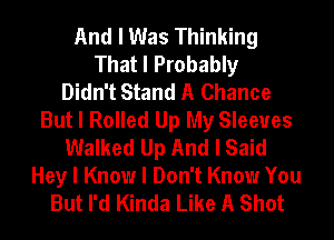 And I Was Thinking
That I Probably
Didn't Stand A Chance
But I Rolled Up My Sleeves
Walked Up And I Said
Hey I Know I Don't Know You
But I'd Kinda Like A Shot