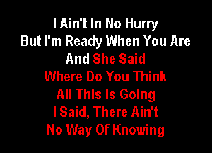 lAin't In No Hurry
But I'm Ready When You Are
And She Said
Where Do You Think

All This Is Going
lSaid, There Ain't
No Way Of Knowing