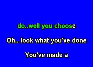 do..well you choose

Oh. look what you've done

You've made a