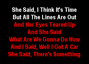 She Said, I Think It's Time
But All The Lines Are Out
And Her Eyes Teared Up
And She Said
What Are We Gonna Do Now
And I Said, Well I Got A Car
She Said, There's Something