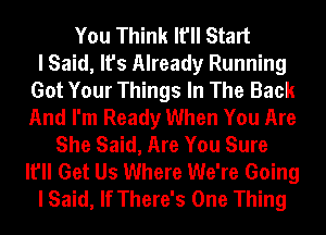 You Think It'll Start
I Said, It's Already Running
Got Your Things In The Back
And I'm Ready When You Are
She Said, Are You Sure
It'll Get Us Where We're Going
I Said, If There's One Thing