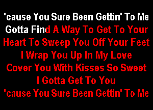 'cause You Sure Been Gettin' To Me
Gotta Find A Way To Get To Your
Heart To Sweep You Off Your Feet
I Wrap You Up In My Love
Cover You With Kisses So Sweet
I Gotta Get To You
'cause You Sure Been Gettin' To Me