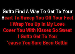 Gotta Find A Way To Get To Your
Heart To Sweep You Off Your Feet
I Wrap You Up In My Love
Cover You With Kisses So Sweet
I Gotta Get To You
'cause You Sure Been Gettin