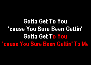 Gotta Get To You
'cause You Sure Been Gettin'

Gotta Get To You
'cause You Sure Been Gettin' To Me