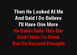 Then He Looked At Me
And Said I Do Believe
I'll Have One More