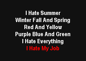 I Hate Summer
Winter Fall And Spring
Red And Yellow

Purple Blue And Green
I Hate Everything