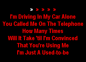 33333

I'm Driving In My Car Alone
You Called Me On The Telephone
How Many Times
Will It Take 'til I'm Convinced
That You're Using Me
I'm Just A Used-to-be