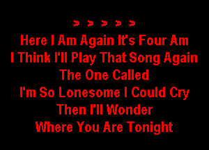 33333

Here I Am Again It's Four Am
I Think I'll Play That Song Again
The One Called
I'm So Lonesome I Could Cry
Then I'll Wonder
Where You Are Tonight