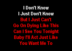 I Don't Know
lJust Don't Know
But I Just Can't

Go On Dying Like This

Can I See You Tonight

Baby I'll Act Just Like
You Want Me To