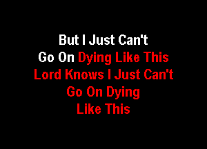 But I Just Can't
Go On Dying Like This

Lord Knows I Just Can't
Go On Dying
Like This