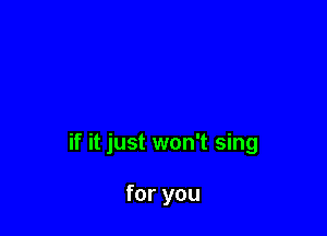 if it just won't sing

for you