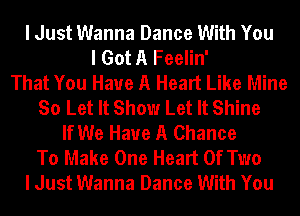 I Just Wanna Dance With You
I Got A Feelin'
That You Have A Heart Like Mine
So Let It Show Let It Shine
If We Have A Chance
To Make One Heart Of Two
I Just Wanna Dance With You