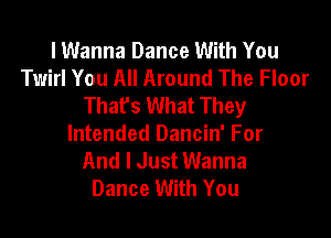 I Wanna Dance With You
Twirl You All Around The Floor
Thafs What They

Intended Dancin' For
And I Just Wanna
Dance With You