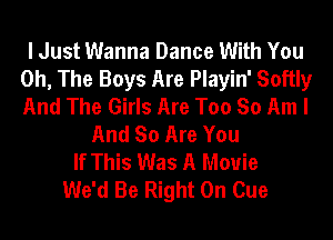 I Just Wanna Dance With You
0h, The Boys Are Playin' Softly
And The Girls Are Too So Am I

And So Are You
If This Was A Movie
We'd Be Right On Cue