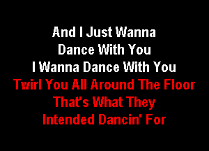 And I Just Wanna
Dance With You
I Wanna Dance With You

Twirl You All Around The Floor
That's What They
Intended Dancin' For