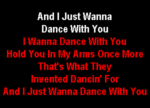 And I Just Wanna
Dance With You
I Wanna Dance With You
Hold You In My Arms Once More
That's What They
Invented Dancin' For
And I Just Wanna Dance With You