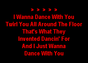 b33321

lWanna Dance With You
Twirl You All Around The Floor
Thafs What They

Invented Dancin' For
And I Just Wanna
Dance With You