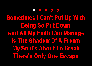 33333

Sometimes I Can't Put Up With
Being So Put Down
And All My Faith Can Manage
Is The Shadow OfA Frown
My Soul's About To Break
There's Only One Escape