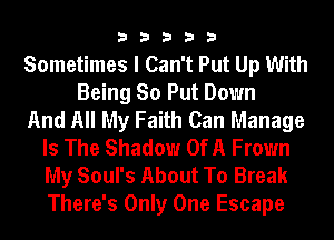 33333

Sometimes I Can't Put Up With
Being So Put Down
And All My Faith Can Manage
Is The Shadow OfA Frown
My Soul's About To Break
There's Only One Escape