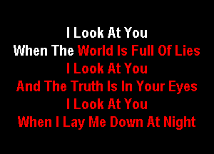 I Look At You

When The World Is Full Of Lies
I Look At You

And The Truth Is In Your Eyes
I Look At You

When I Lay Me Down At Night