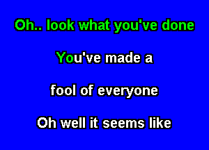 Oh.. look what you've done

You've made a
fool of everyone

Oh well it seems like