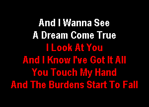 And I Wanna See
A Dream Come True
I Look At You

And I Know We Got It All
You Touch My Hand
And The Burdens Start To Fall