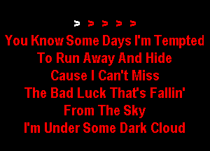 33333

You Know Some Days I'm Tempted
To Run Away And Hide
Cause I Can't Miss
The Bad Luck That's Fallin'
From The Sky
I'm Under Some Dark Cloud