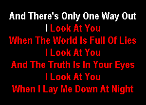 And There's Only One Way Out
I Look At You

When The World Is Full Of Lies
I Look At You

And The Truth Is In Your Eyes
I Look At You

When I Lay Me Down At Night