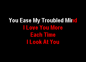 You Ease My Troubled Mind
I Love You More

Each Time
I Look At You