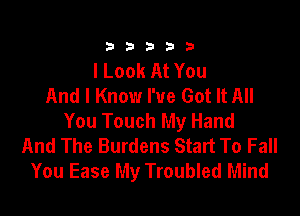 333332!

I Look At You
And I Know I've Got It All

You Touch My Hand
And The Burdens Start To Fall
You Ease My Troubled Mind