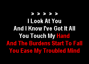 333332!

I Look At You
And I Know I've Got It All

You Touch My Hand
And The Burdens Start To Fall
You Ease My Troubled Mind