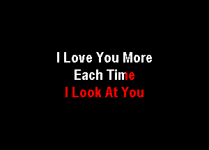 I Love You More
Each Time

I Look At You