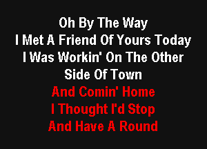 Oh By The Way
I Met A Friend Of Yours Today
I Was Workin' On The Other
Side Of Town