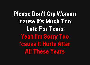 Please Don't Cry Woman
'cause It's Much Too
Late For Tears