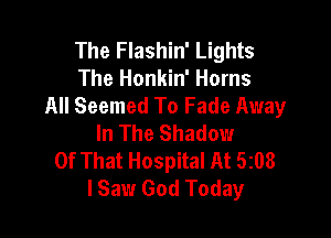 The Flashin' Lights
The Honkin' Horns
All Seemed To Fade Away

In The Shadow
Of That Hospital At 5308
lSaw God Today