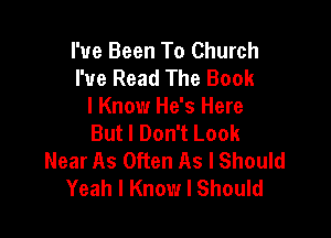 I've Been To Church
I've Read The Book
I Know He's Here

But I Don't Look
Near As Often As I Should
Yeah I Know I Should