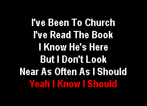 I've Been To Church
I've Read The Book
I Know He's Here

But I Don't Look
Near As Often As I Should
Yeah I Know I Should