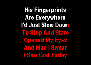 His Fingerprints
Are Everywhere
I'd Just Slow Down

To Stop And Stare
Opened My Eyes
And Man I Swear
I Saw God Today