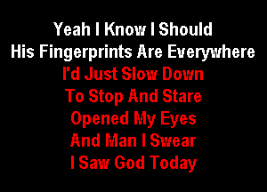 Yeah I Know I Should
His Fingerprints Are Everywhere
I'd Just Slow Down
To Stop And Stare

Opened My Eyes
And Man I Swear
I Saw God Today