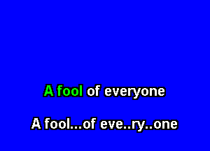 A fool of everyone

A fool...of eve..ry..one