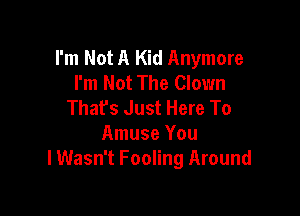 I'm Not A Kid Anymore
I'm Not The Clown
That's Just Here To

Amuse You
lWasn't Fooling Around