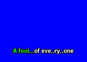 A fool...of eve..ry..one
