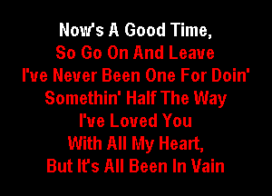 NoW's A Good Time,
So Go On And Leave
I've Never Been One For Doin'
Somethin' Half The Way
I've Loved You
With All My Heart,
But It's All Been In Vain